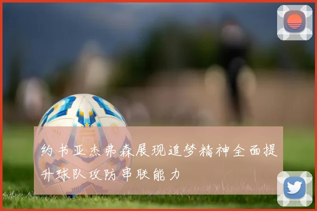约书亚杰弗森展现追梦精神全面提升球队攻防串联能力