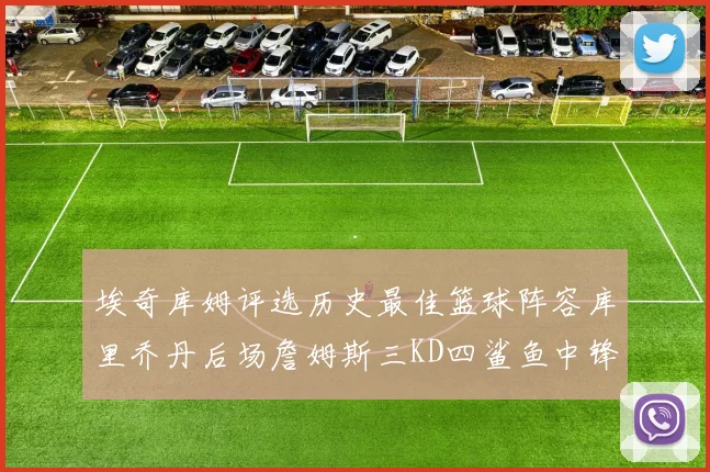 埃奇库姆评选历史最佳篮球阵容库里乔丹后场詹姆斯三KD四鲨鱼中锋