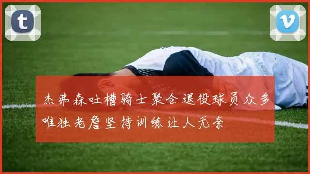 杰弗森吐槽骑士聚会退役球员众多唯独老詹坚持训练让人无奈