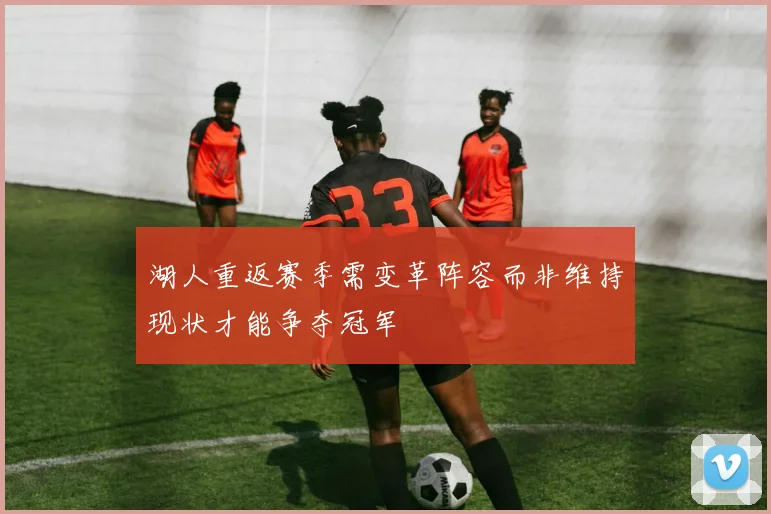 湖人重返赛季需变革阵容而非维持现状才能争夺冠军