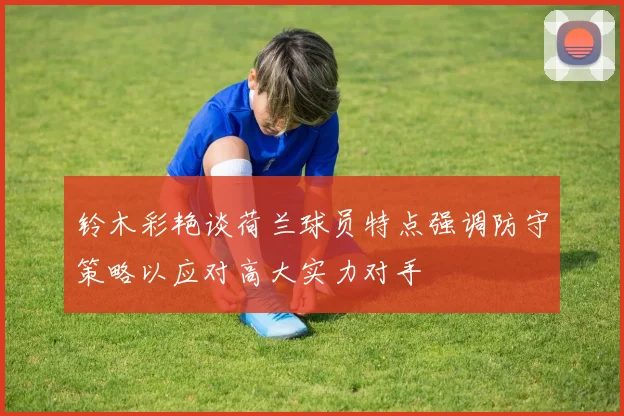 铃木彩艳谈荷兰球员特点强调防守策略以应对高大实力对手