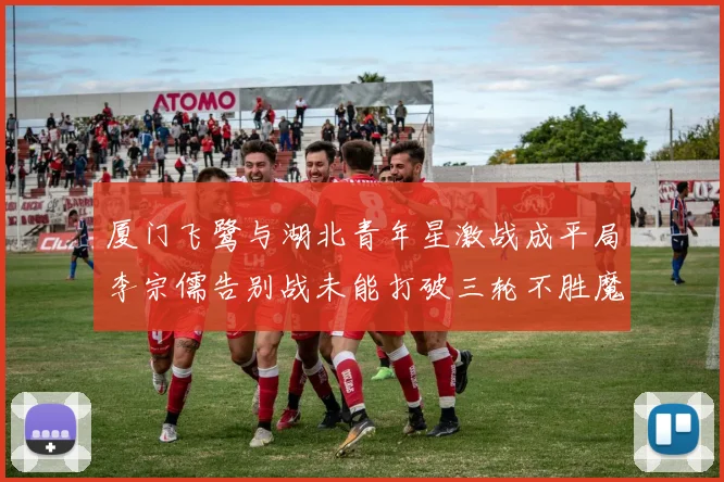 厦门飞鹭与湖北青年星激战成平局李宗儒告别战未能打破三轮不胜魔咒
