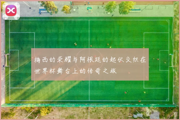 梅西的荣耀与阿根廷的起伏交织在世界杯舞台上的传奇之旅