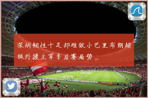 深圳韧性十足却难敌小巴里布朗超级外援主宰季后赛局势