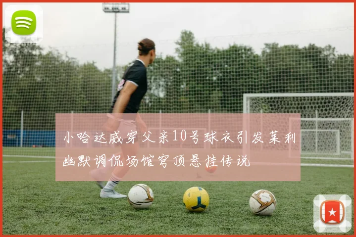小哈达威穿父亲10号球衣引发莱利幽默调侃场馆穹顶悬挂传说