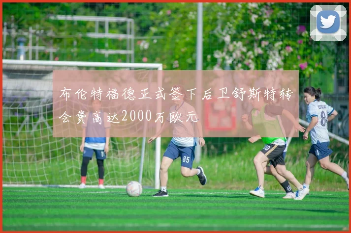 布伦特福德正式签下后卫舒斯特转会费高达2000万欧元