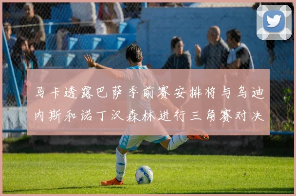 马卡透露巴萨季前赛安排将与乌迪内斯和诺丁汉森林进行三角赛对决