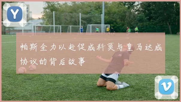 帕斯全力以赴促成科莫与皇马达成协议的背后故事