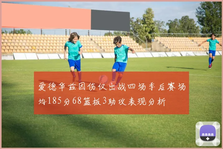 爱德华兹因伤仅出战四场季后赛场均185分68篮板3助攻表现分析