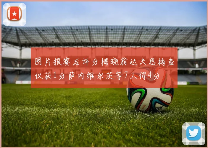 图片报赛后评分揭晓翁达夫恩梅查仅获1分萨内维尔茨等7人得4分
