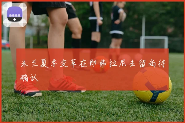 米兰夏季变革在即弗拉尼去留尚待确认