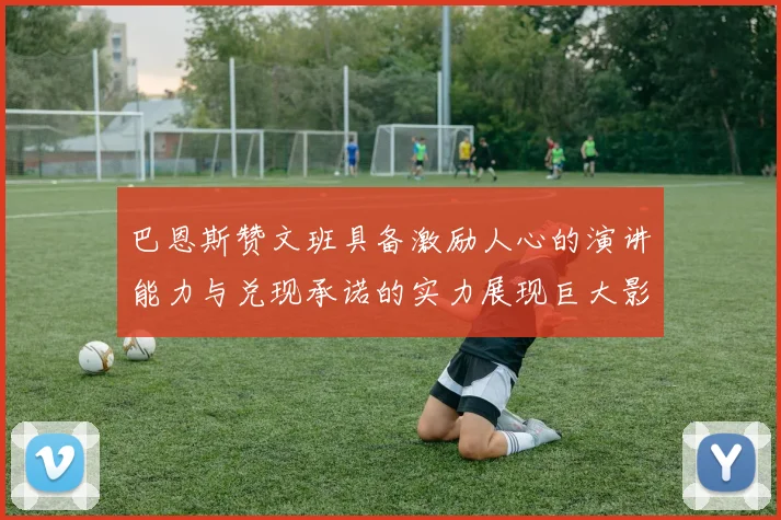 巴恩斯赞文班具备激励人心的演讲能力与兑现承诺的实力展现巨大影响力