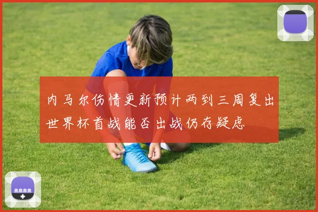 内马尔伤情更新预计两到三周复出世界杯首战能否出战仍存疑虑