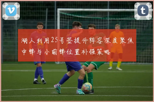 湖人利用25号签提升阵容深度聚焦中锋与小前锋位置补强策略