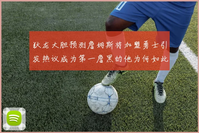 狄龙大胆预测詹姆斯将加盟勇士引发热议成为第一詹黑的他为何如此看好