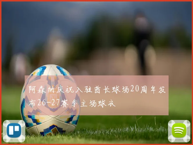 阿森纳庆祝入驻酋长球场20周年发布26-27赛季主场球衣