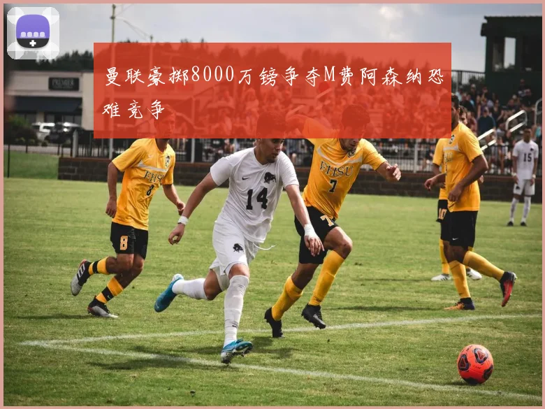 曼联豪掷8000万镑争夺M费阿森纳恐难竞争