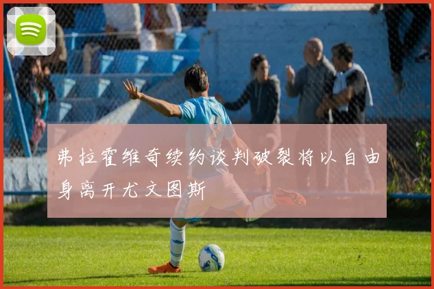 弗拉霍维奇续约谈判破裂将以自由身离开尤文图斯