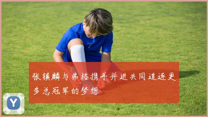 张镇麟与弗格携手并进共同追逐更多总冠军的梦想