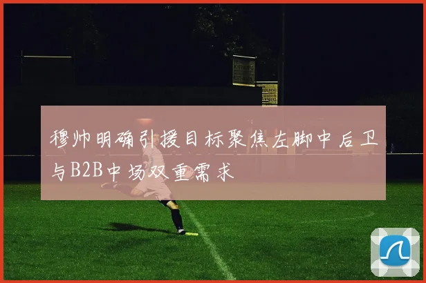 穆帅明确引援目标聚焦左脚中后卫与B2B中场双重需求