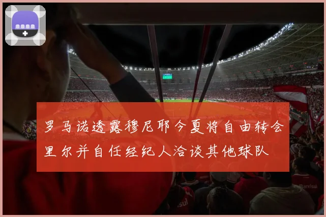 罗马诺透露穆尼耶今夏将自由转会里尔并自任经纪人洽谈其他球队