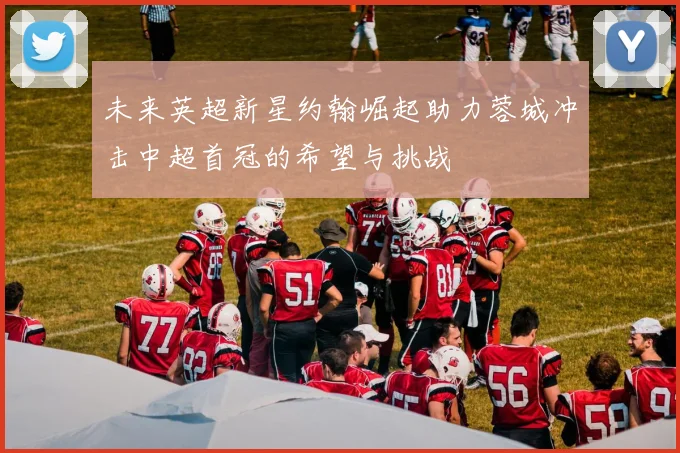 未来英超新星约翰崛起助力蓉城冲击中超首冠的希望与挑战