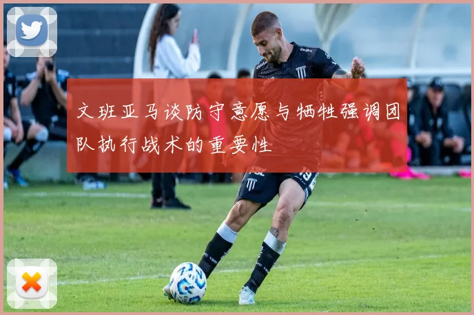 文班亚马谈防守意愿与牺牲强调团队执行战术的重要性