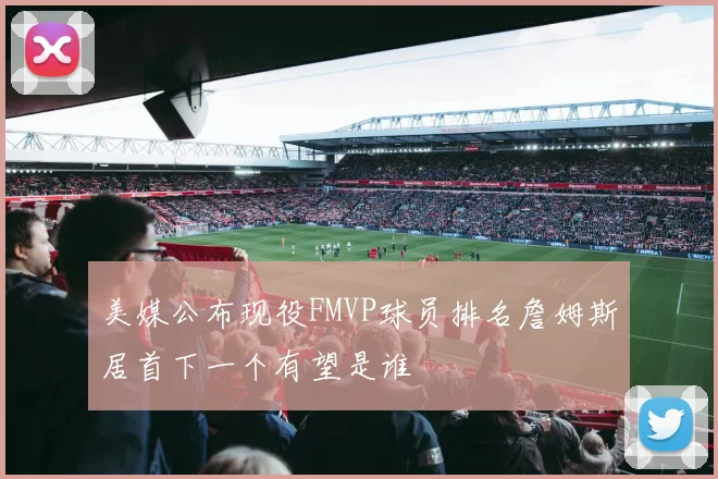 美媒公布现役FMVP球员排名詹姆斯居首下一个有望是谁