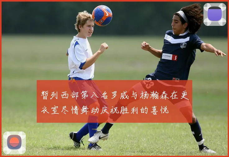 暂列西部第八名罗威与杨瀚森在更衣室尽情舞动庆祝胜利的喜悦