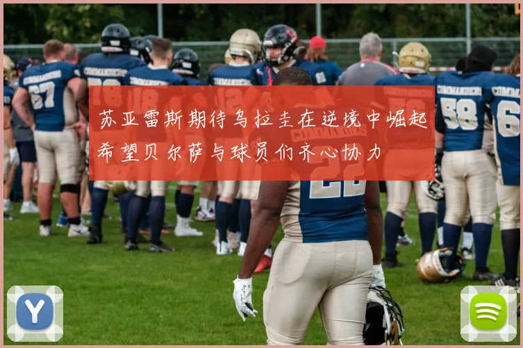 苏亚雷斯期待乌拉圭在逆境中崛起希望贝尔萨与球员们齐心协力